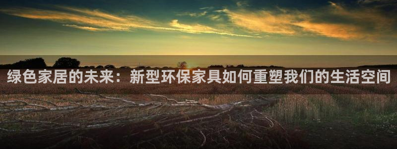 杏耀登录网页：绿色家居的未来：新型环保家具如何重塑我们的生活