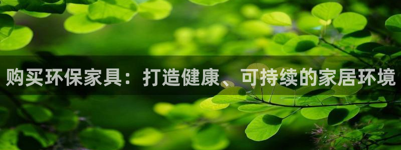 杏耀代理登录中心怎么进：购买环保家具：打造健康、可持续的家居