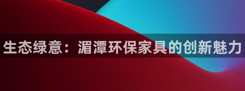 杏耀平台官方登陆：生态绿意：湄潭环保家具的创新魅力