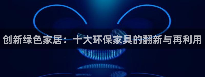 杏耀平台代理注册多少钱：创新绿色家居：十大环保家具的翻新与再