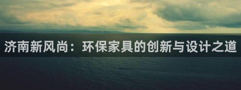 杏耀主管qq：济南新风尚：环保家具的创新与设计之道