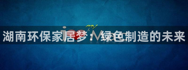 杏耀代理官网：湖南环保家居梦：绿色制造的未来