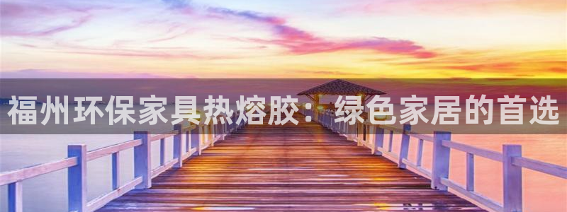 杏耀代理连接：福州环保家具热熔胶：绿色家居的首选