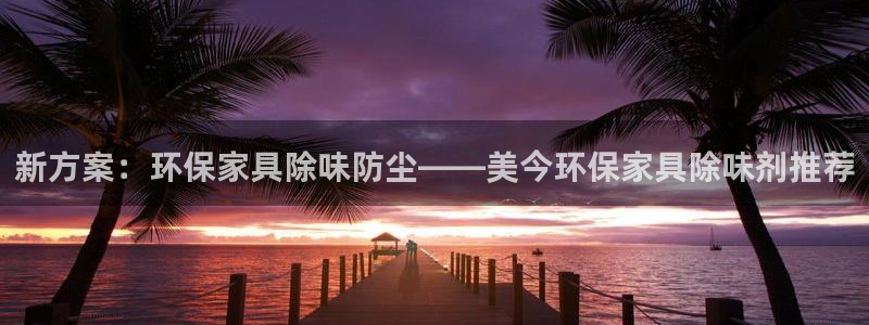 杏耀平台在哪里：新方案：环保家具除味防尘——美今环保家具除味