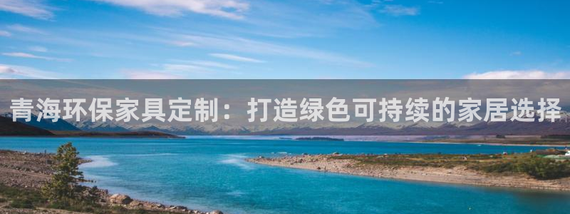 杏耀平台注册网址：青海环保家具定制：打造绿色可持续的家居选择