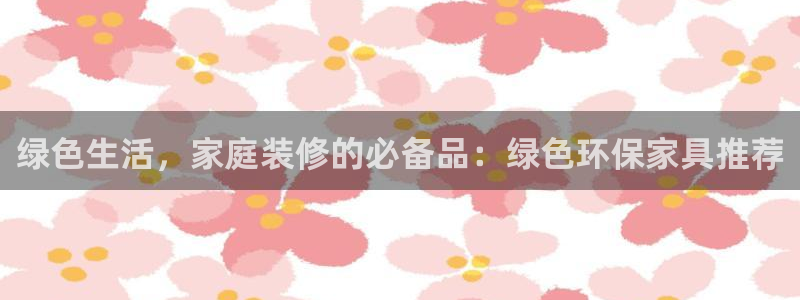 杏耀官网客服：绿色生活，家庭装修的必备品：绿色环保家具推荐