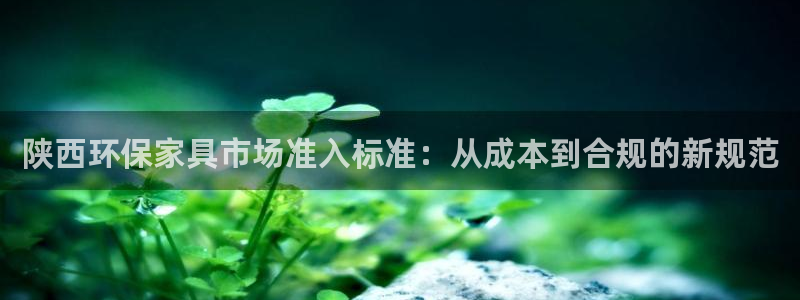 杏耀注册开户：陕西环保家具市场准入标准：从成本到合规的新规范
