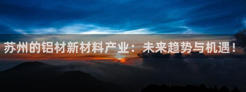 杏耀平台开户：苏州的铝材新材料产业：未来趋势与机遇！