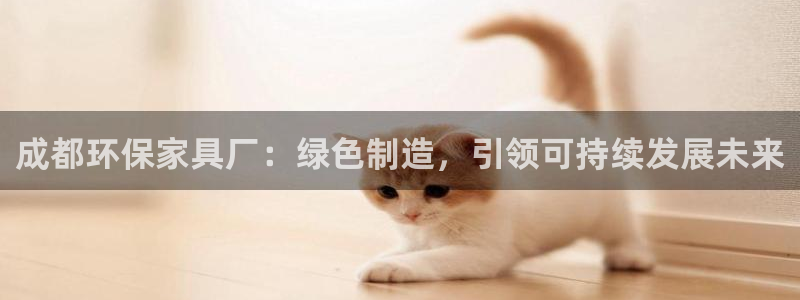 杏耀平台测速登录：成都环保家具厂：绿色制造，引领可持续发展未