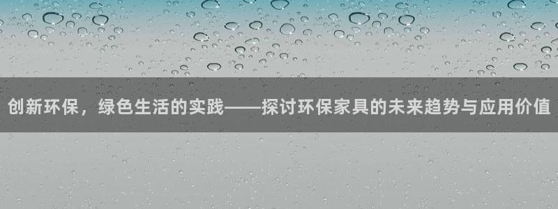 杏耀app怎样申请：创新环保，绿色生活的实践——探讨环保家具