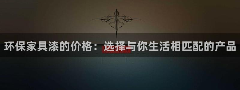 杏耀注册登录平台：环保家具漆的价格：选择与你生活相匹配的产品