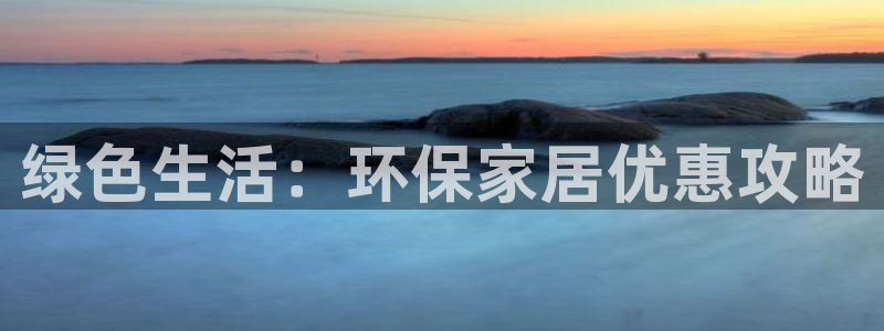 杏耀平台首页：绿色生活：环保家居优惠攻略