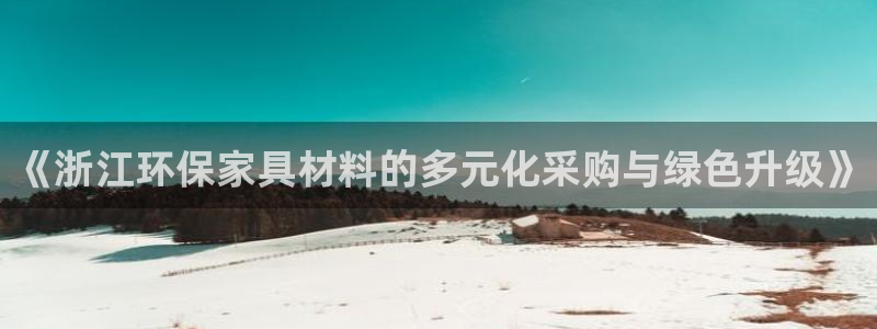 杏耀平台还在吗：《浙江环保家具材料的多元化采购与绿色升级》