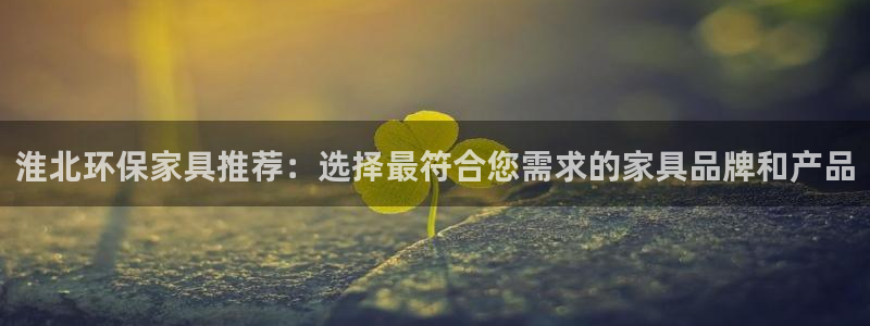 杏耀平台待遇：淮北环保家具推荐：选择最符合您需求的家具品牌和
